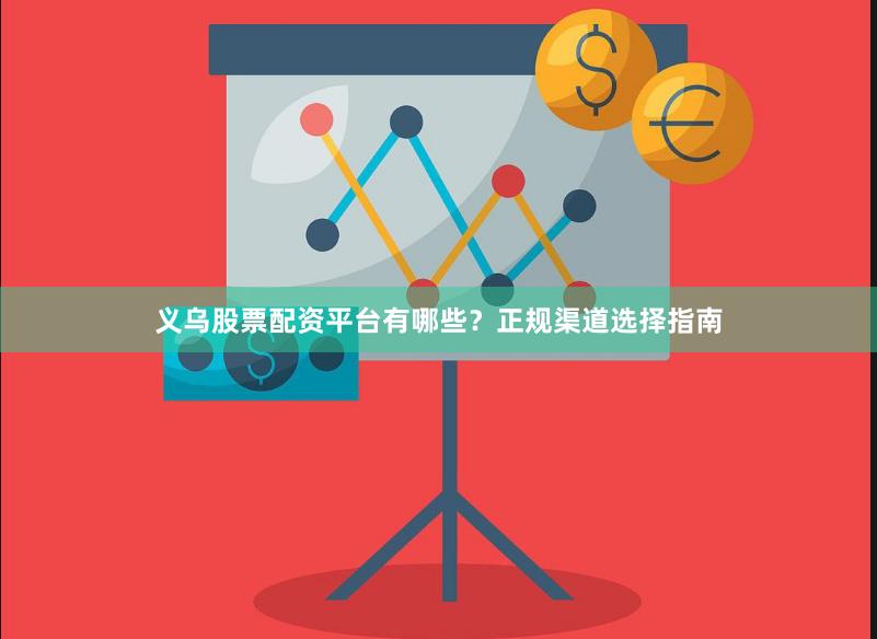 义乌股票配资平台有哪些？正规渠道选择指南