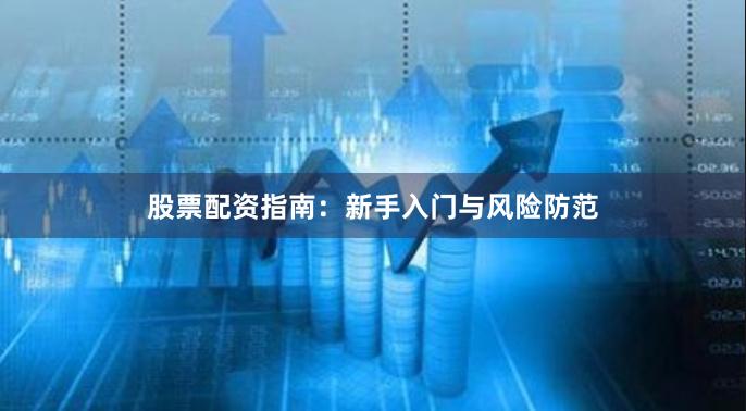 股票配资指南：新手入门与风险防范