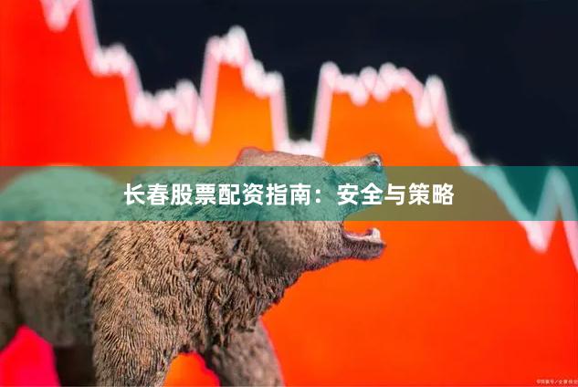 长春股票配资指南：安全与策略
