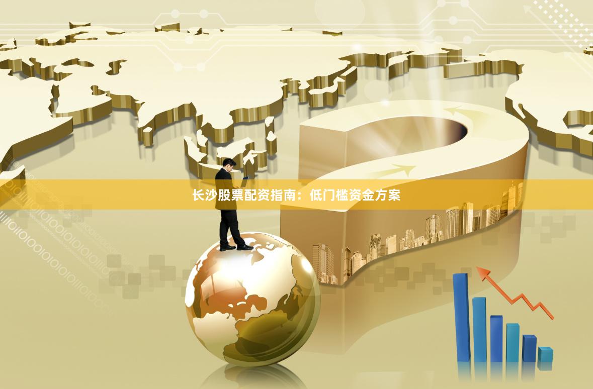 长沙股票配资指南：低门槛资金方案