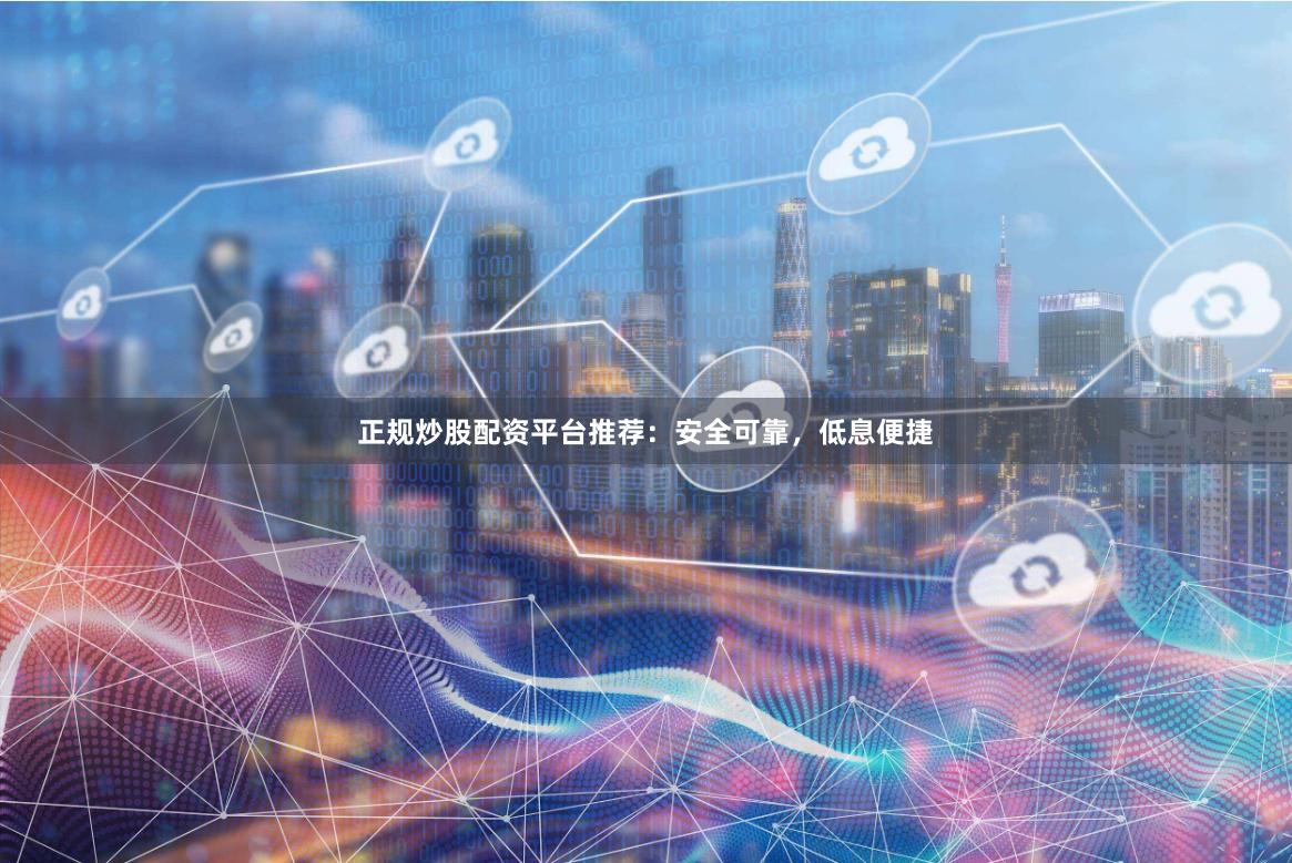 正规炒股配资平台推荐：安全可靠，低息便捷