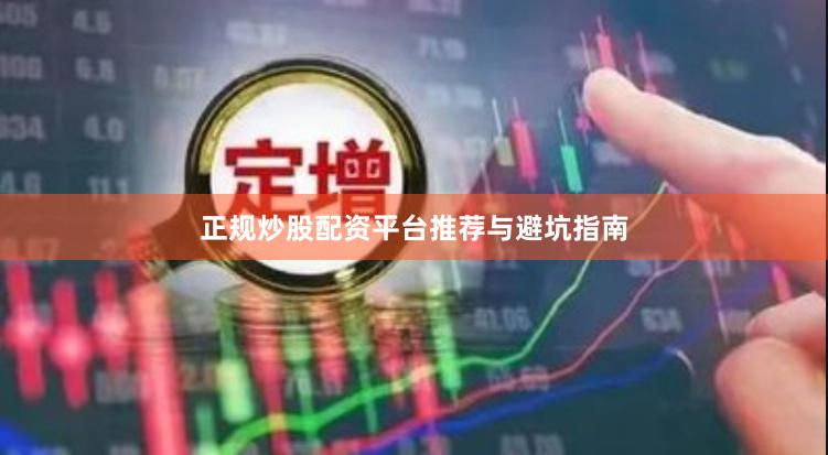 正规炒股配资平台推荐与避坑指南