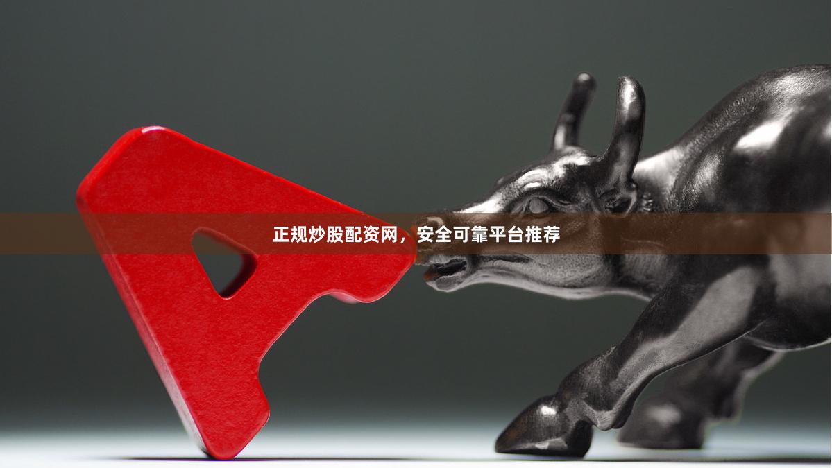 正规炒股配资网，安全可靠平台推荐
