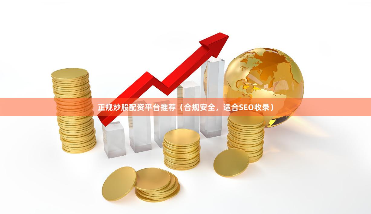 正规炒股配资平台推荐（合规安全，适合SEO收录）