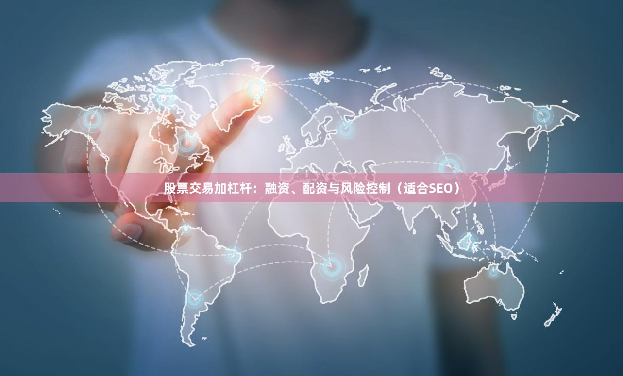 股票交易加杠杆：融资、配资与风险控制（适合SEO）