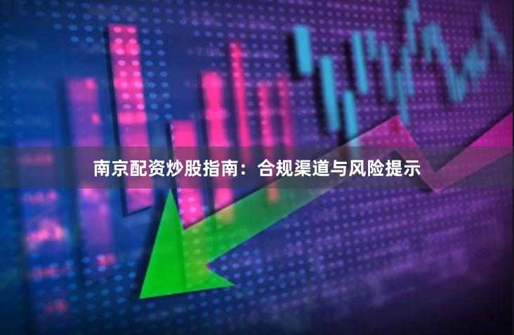 南京配资炒股指南：合规渠道与风险提示