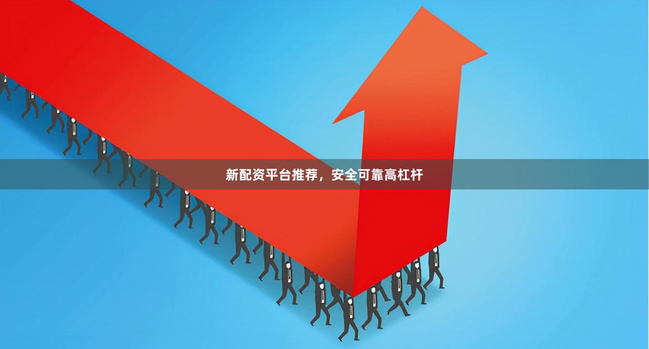 新配资平台推荐，安全可靠高杠杆