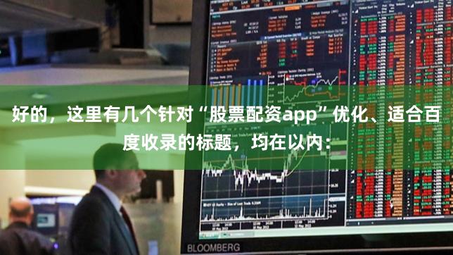 好的，这里有几个针对“股票配资app”优化、适合百度收录的标题，均在以内：