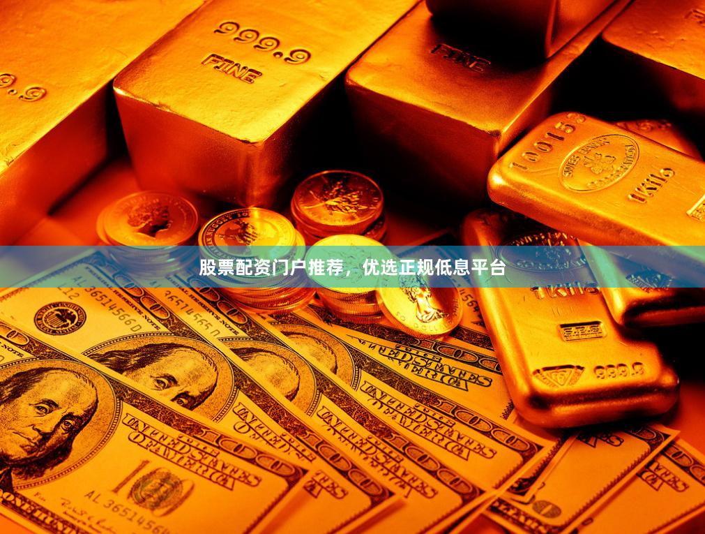 股票配资门户推荐，优选正规低息平台