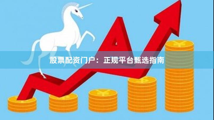 股票配资门户：正规平台甄选指南