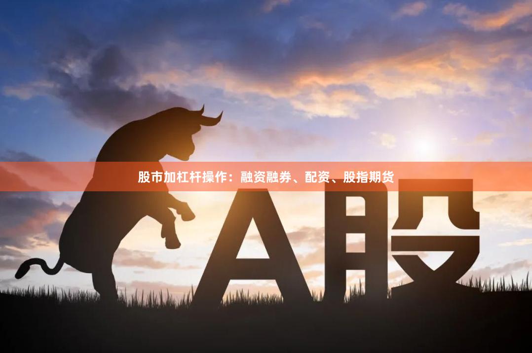 股市加杠杆操作:融资融券、配资、股指期货