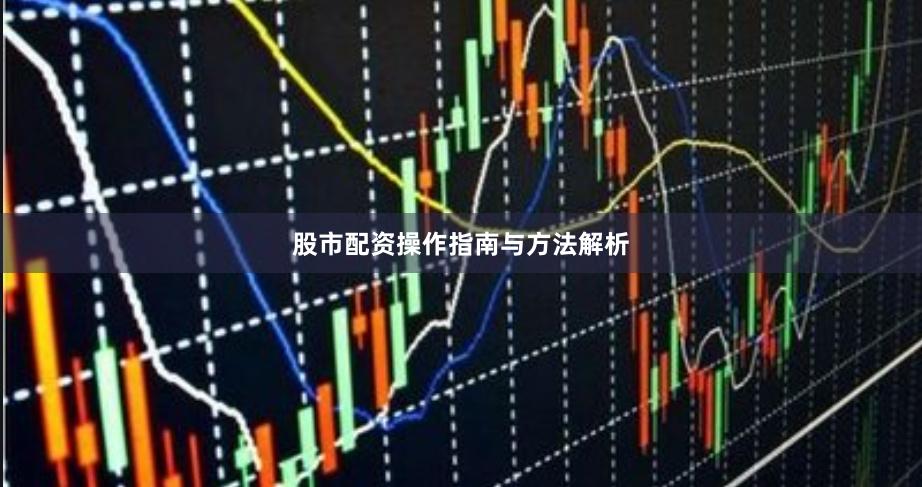股市配资操作指南与方法解析