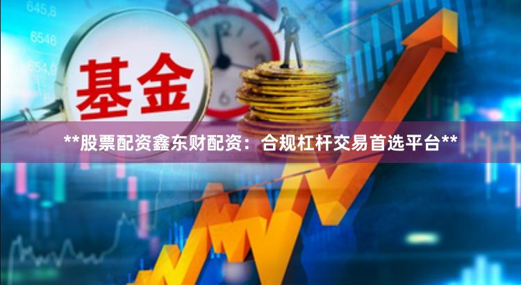 **股票配资鑫东财配资：合规杠杆交易首选平台**