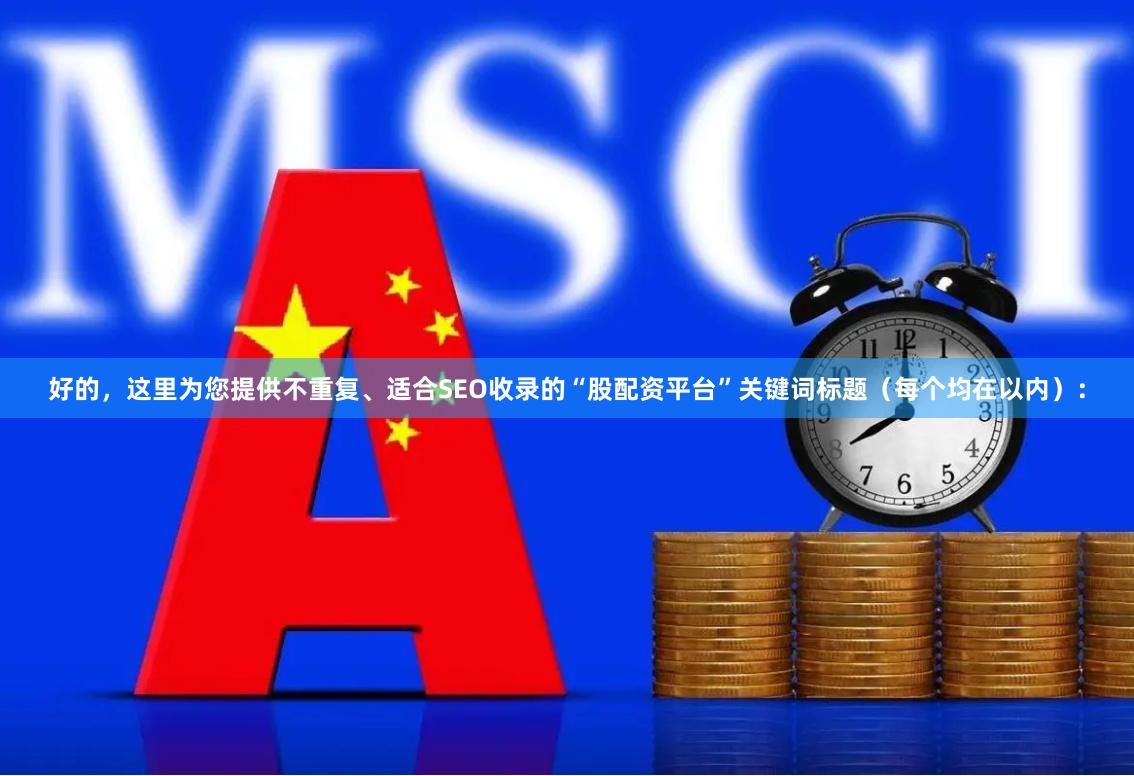好的，这里为您提供不重复、适合SEO收录的“股配资平台”关键词标题（每个均在以内）：
