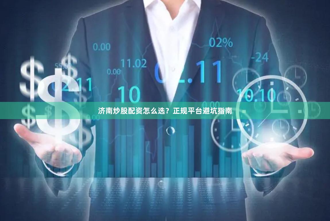 济南炒股配资怎么选？正规平台避坑指南