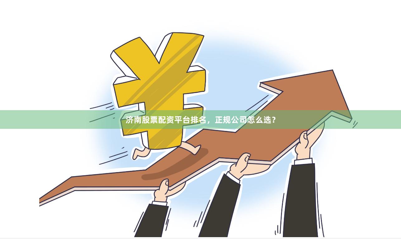 济南股票配资平台排名，正规公司怎么选？