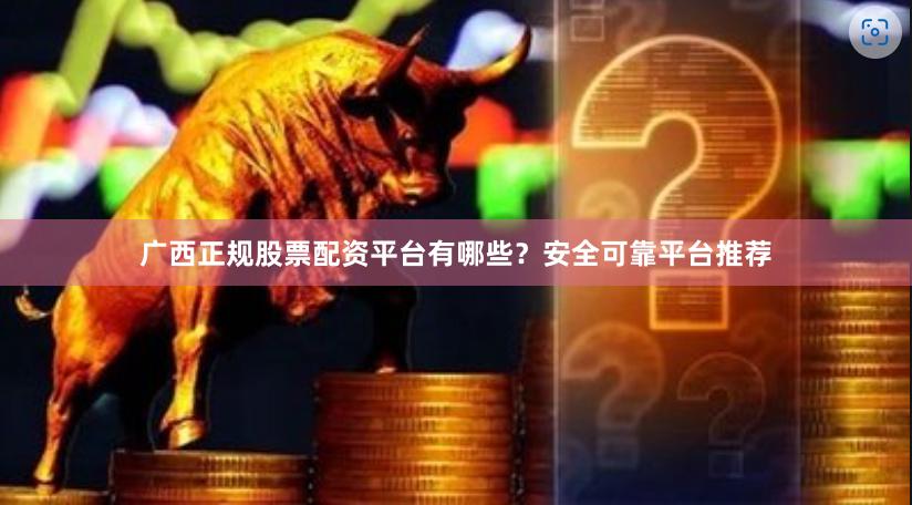 广西正规股票配资平台有哪些？安全可靠平台推荐