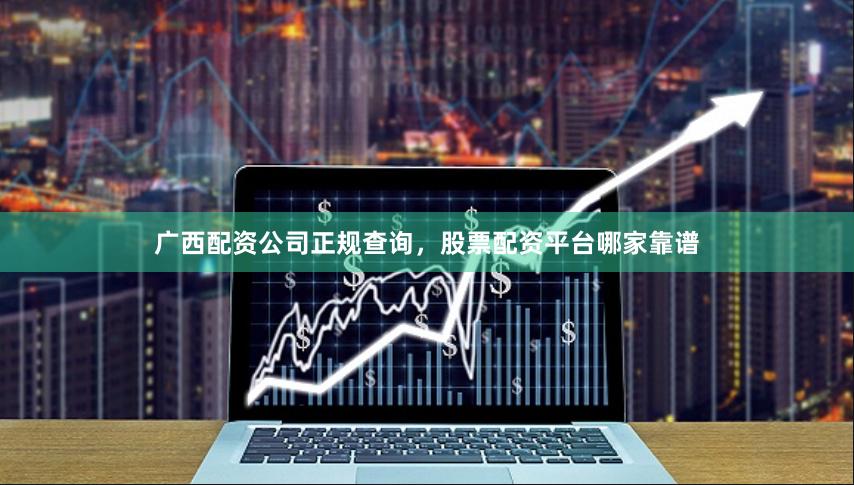 广西配资公司正规查询，股票配资平台哪家靠谱