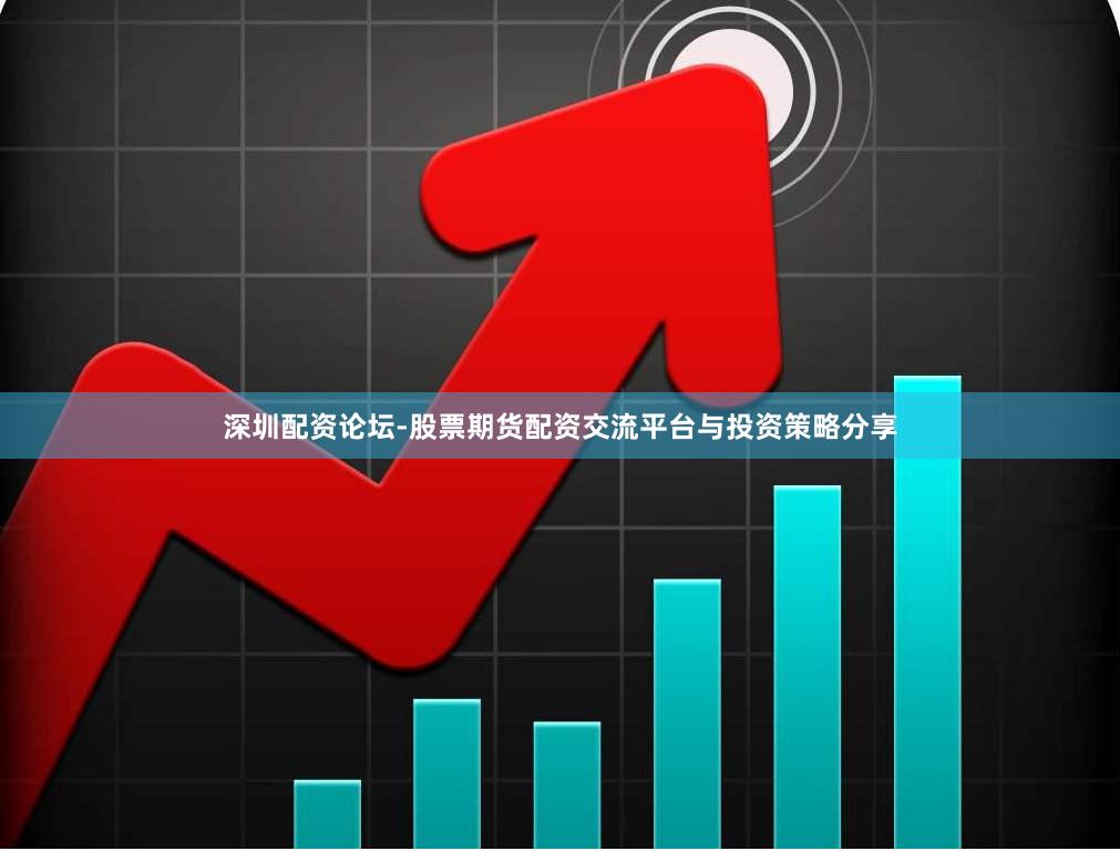 深圳配资论坛-股票期货配资交流平台与投资策略分享