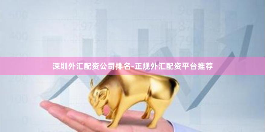 深圳外汇配资公司排名-正规外汇配资平台推荐