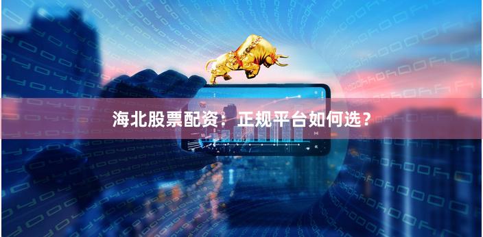海北股票配资：正规平台如何选？