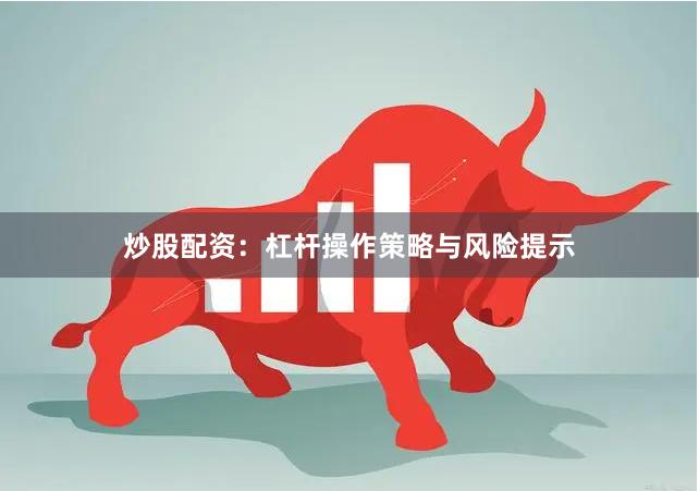 炒股配资：杠杆操作策略与风险提示