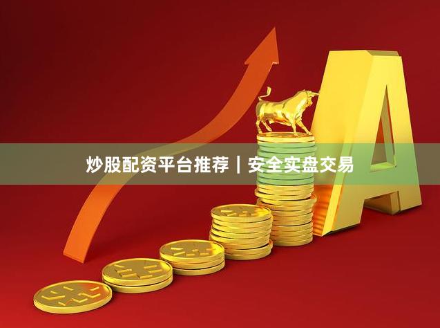 炒股配资平台推荐｜安全实盘交易