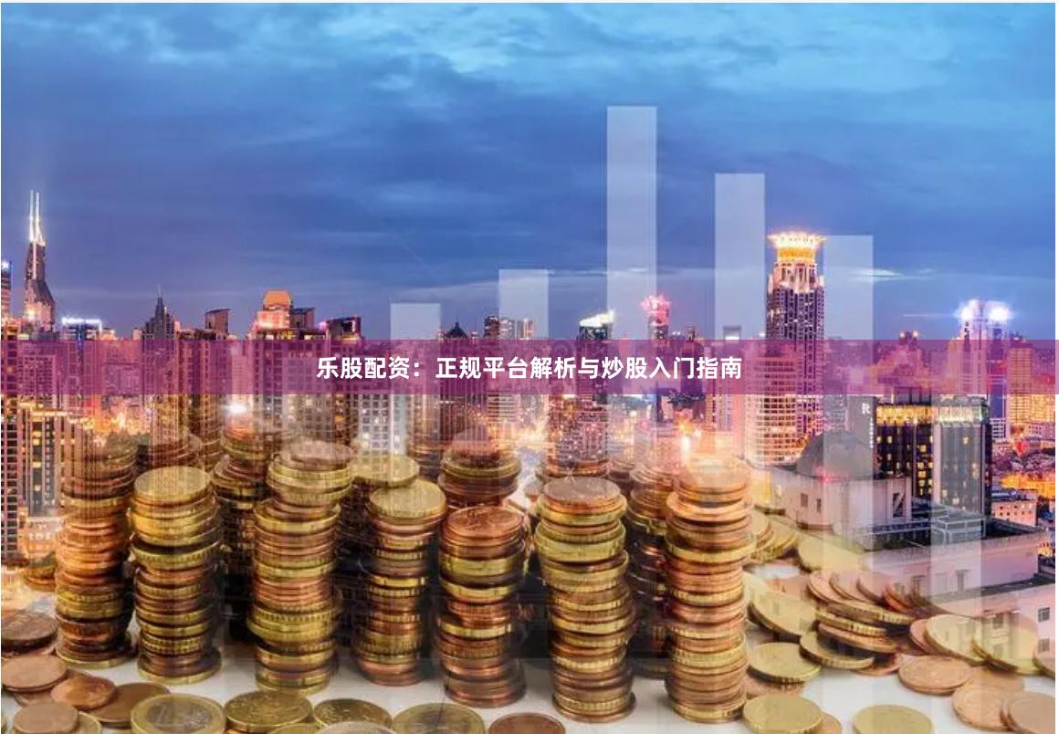 乐股配资：正规平台解析与炒股入门指南