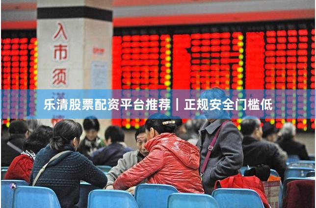 乐清股票配资平台推荐｜正规安全门槛低