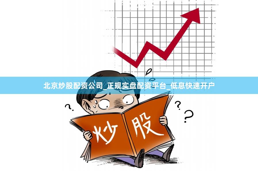 北京炒股配资公司_正规实盘配资平台_低息快速开户