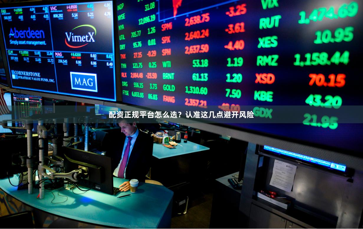 配资正规平台怎么选？认准这几点避开风险