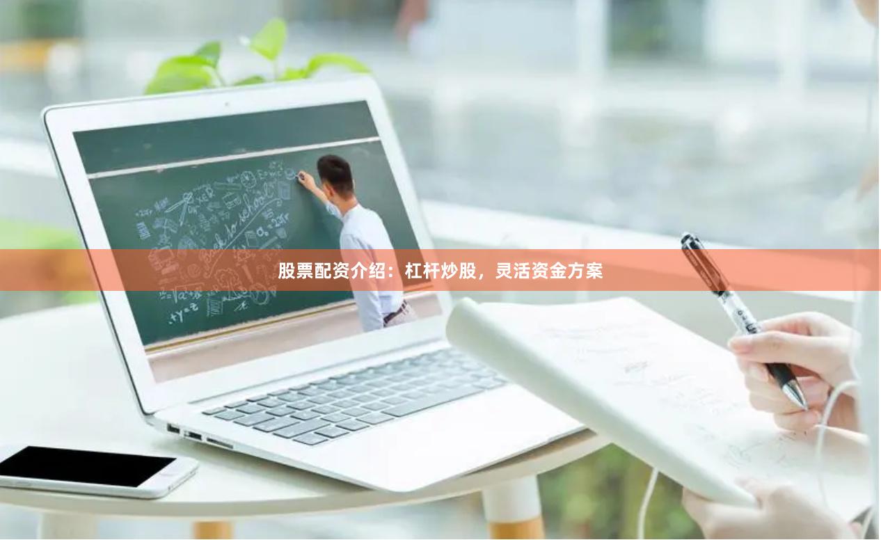 股票配资介绍：杠杆炒股，灵活资金方案