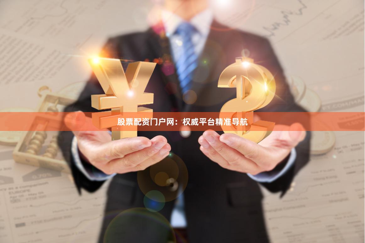 股票配资门户网：权威平台精准导航