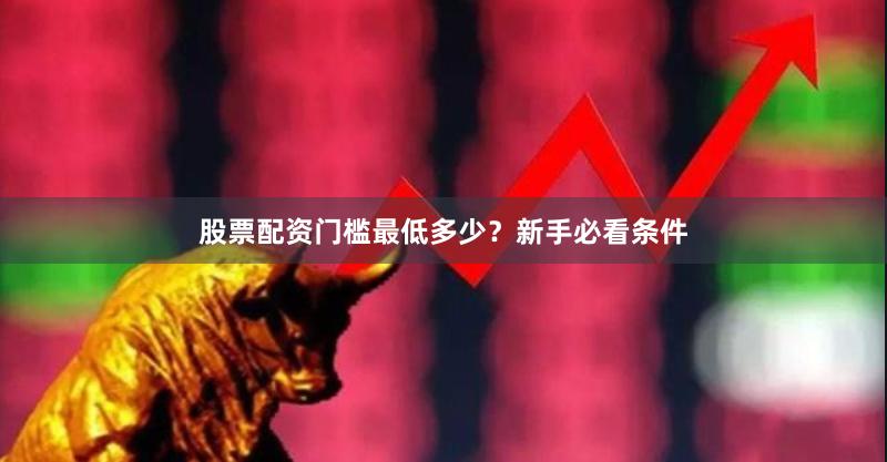 股票配资门槛最低多少？新手必看条件